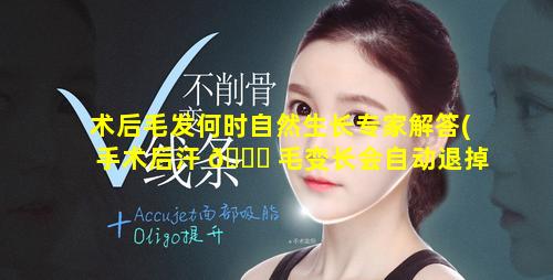 术后毛发何时自然生长专家解答(手术后汗 🐘 毛变长会自动退掉吧)